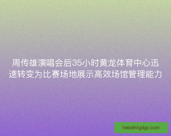 周传雄演唱会后35小时黄龙体育中心迅速转变为比赛场地展示高效场馆管理能力