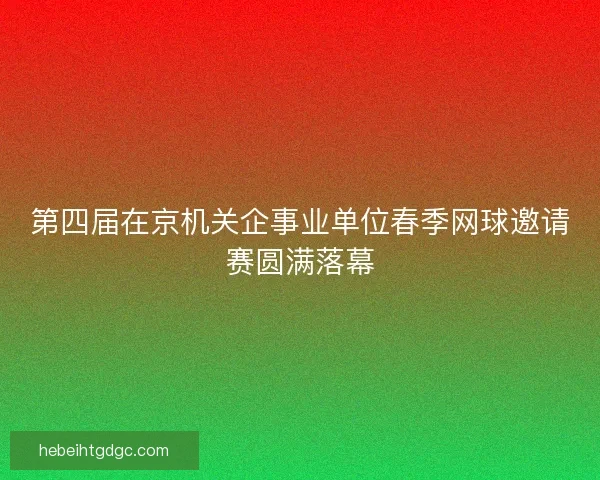 第四届在京机关企事业单位春季网球邀请赛圆满落幕