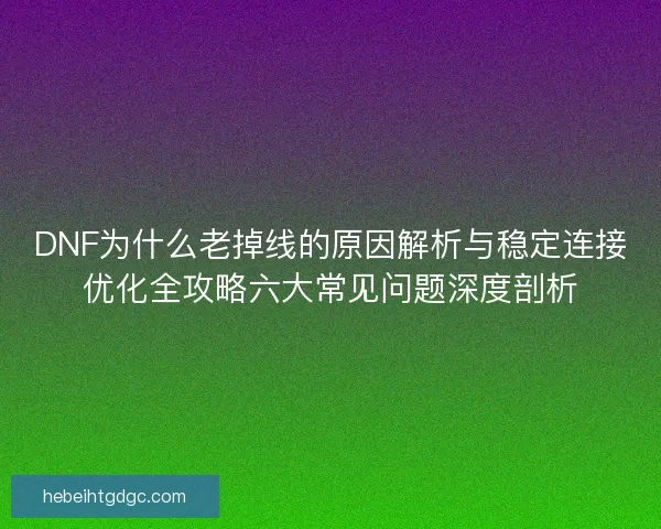 DNF为什么老掉线的原因解析与稳定连接优化全攻略六大常见问题深度剖析