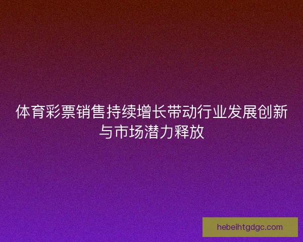 体育彩票销售持续增长带动行业发展创新与市场潜力释放