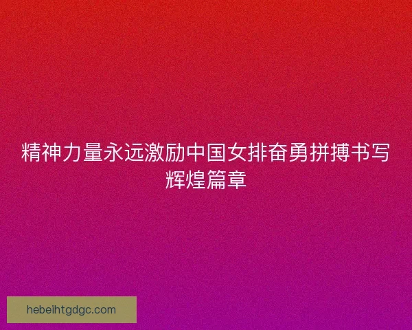 精神力量永远激励中国女排奋勇拼搏书写辉煌篇章